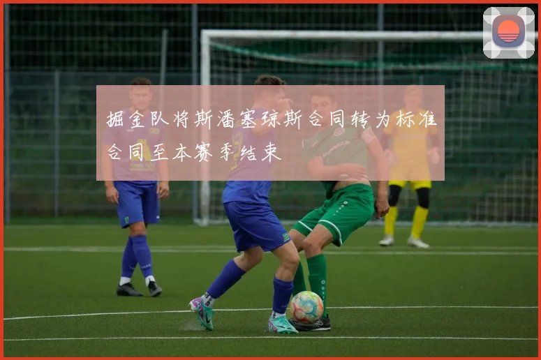 掘金队将斯潘塞琼斯合同转为标准合同至本赛季结束