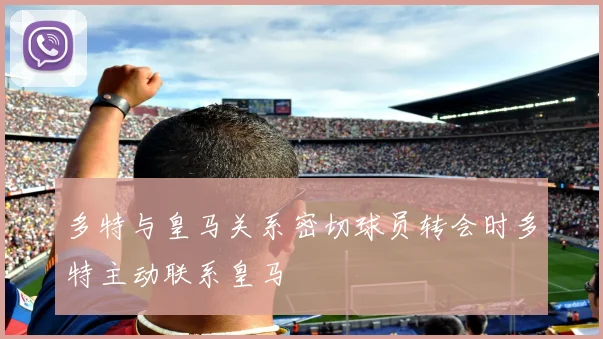 多特与皇马关系密切球员转会时多特主动联系皇马
