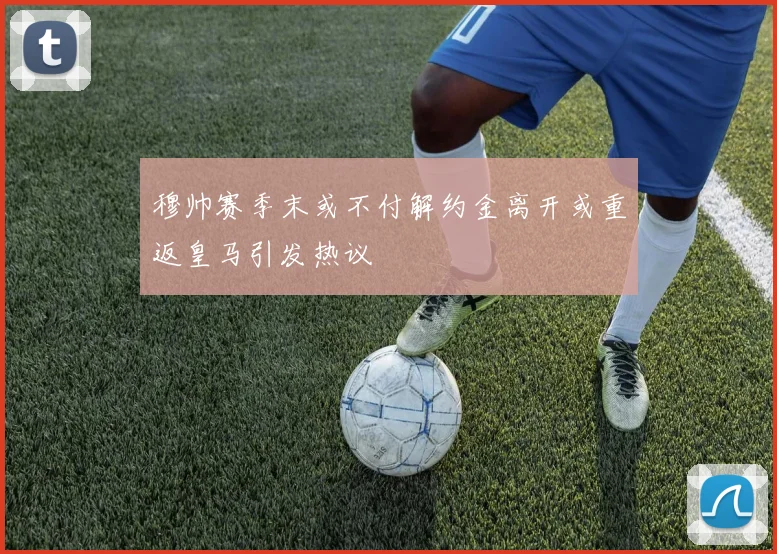 穆帅赛季末或不付解约金离开或重返皇马引发热议
