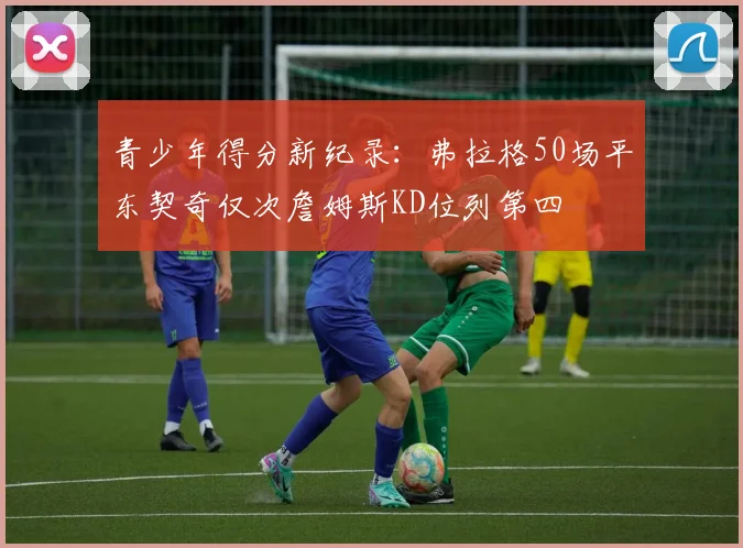 青少年得分新纪录：弗拉格50场平东契奇仅次詹姆斯KD位列第四