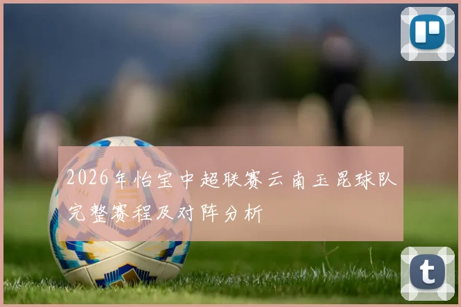 2026年怡宝中超联赛云南玉昆球队完整赛程及对阵分析