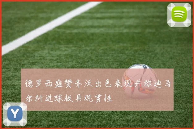 德罗西盛赞齐沃出色表现并称迪马尔科进球极具观赏性
