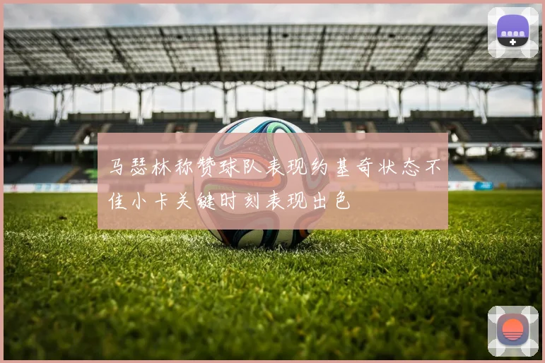 马瑟林称赞球队表现约基奇状态不佳小卡关键时刻表现出色