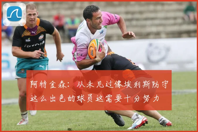 阿特金森：从未见过像埃利斯防守这么出色的球员这需要十分努力