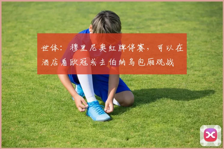 世体：穆里尼奥红牌停赛，可以在酒店看欧冠或去伯纳乌包厢观战