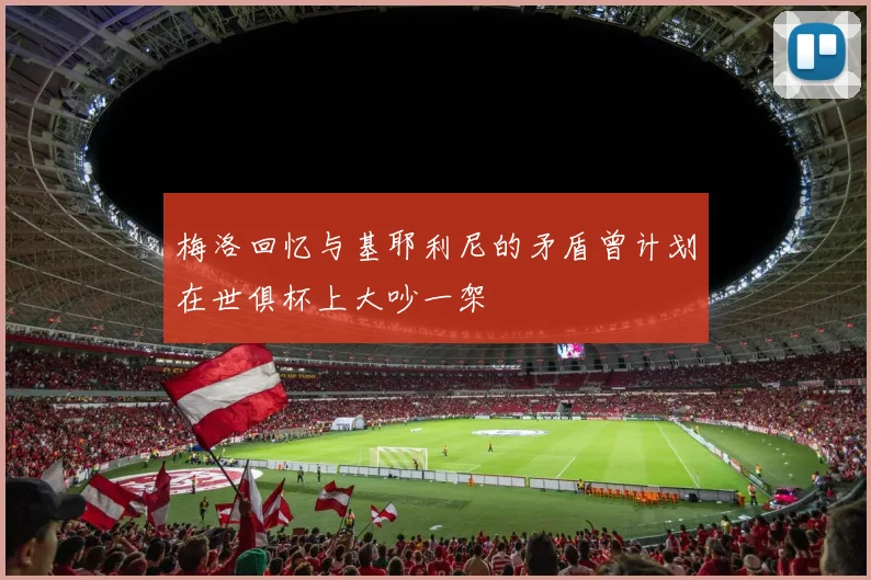 梅洛回忆与基耶利尼的矛盾曾计划在世俱杯上大吵一架