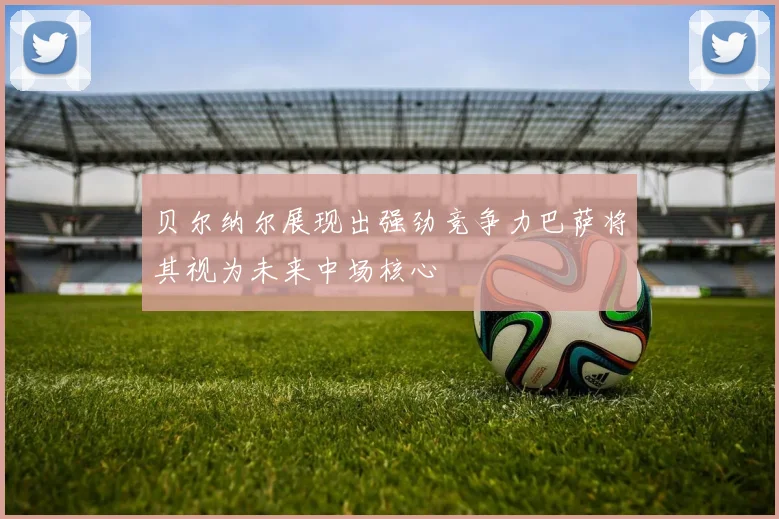 贝尔纳尔展现出强劲竞争力巴萨将其视为未来中场核心