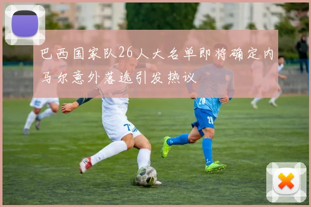 巴西国家队26人大名单即将确定内马尔意外落选引发热议
