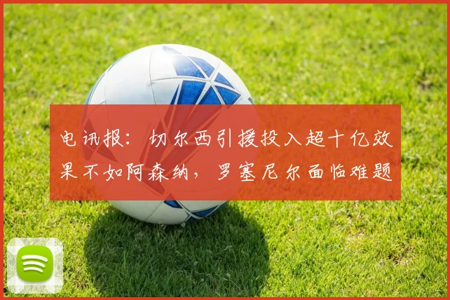 电讯报：切尔西引援投入超十亿效果不如阿森纳，罗塞尼尔面临难题