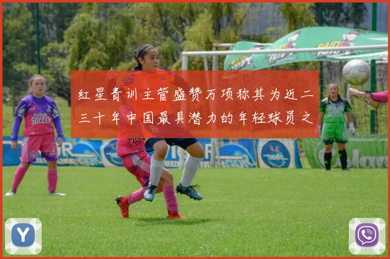 红星青训主管盛赞万项称其为近二三十年中国最具潜力的年轻球员之一