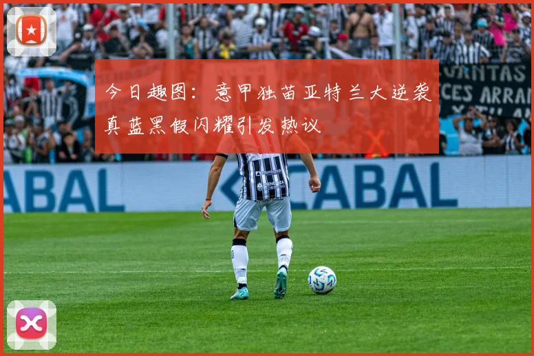 今日趣图：意甲独苗亚特兰大逆袭真蓝黑假闪耀引发热议