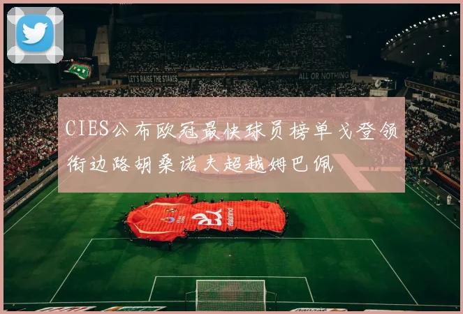 CIES公布欧冠最快球员榜单戈登领衔边路胡桑诺夫超越姆巴佩