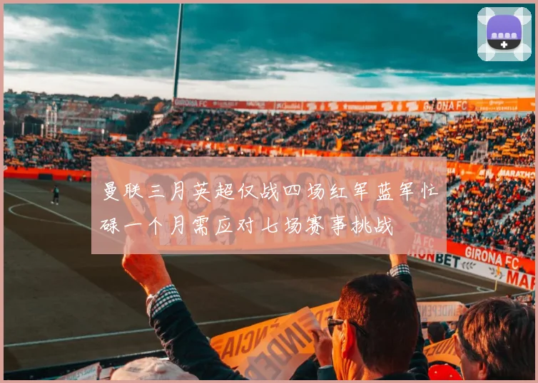 曼联三月英超仅战四场红军蓝军忙碌一个月需应对七场赛事挑战
