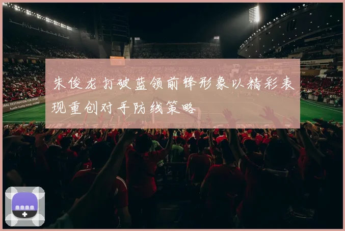 朱俊龙打破蓝领前锋形象以精彩表现重创对手防线策略