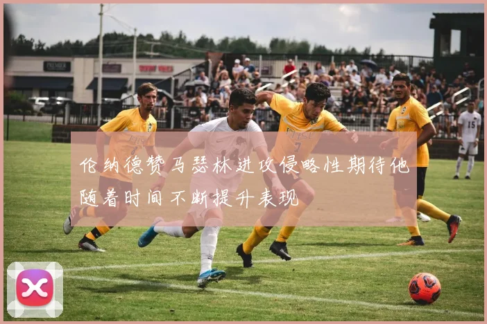 伦纳德赞马瑟林进攻侵略性期待他随着时间不断提升表现